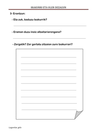 IRAKURRI ETA ULER DEZAGUN
Laguntza gela
3- Erantzun:
- Eta zuk, baduzu txakurrik?
- Eraman duzu inoiz albaitariarengana?
- Zergatik? Zer gertatu zitzaion zure txakurrari?
 
