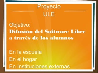 Proyecto
ULE
Objetivo:
Difusión del Software Libre
a través de los alumnos
En la escuela
En el hogar
En Instituciones externas
 