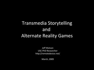 Transmedia Storytelling
          and
Alternate Reality Games

             Jeff Watson
         USC PhD Researcher
      http://remotedevice.net/

            March, 2009
 