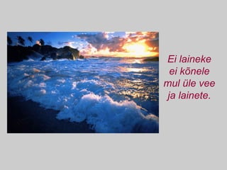 Ei laineke ei kõnele mul üle vee ja lainete. 