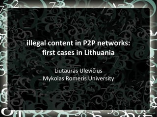 illegal content in P2P networks:
first cases in Lithuania
Liutauras Ulevičius
Mykolas Romeris University
 