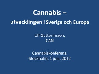 Cannabis −
utvecklingen i Sverige och Europa

          Ulf Guttormsson,
                CAN

         Cannabiskonferens,
       Stockholm, 1 juni, 2012
 