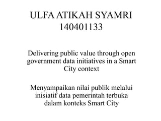 ULFAATIKAH SYAMRI
140401133
Delivering public value through open
government data initiatives in a Smart
City context
Menyampaikan nilai publik melalui
inisiatif data pemerintah terbuka
dalam konteks Smart City
 