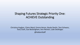 Shaping Futures Strategic Priority One:
ACHIEVE Outstanding
Christina Hughes, Claire Ward, Emma Heron, Nuala Devlin, Toni Schwarz,
Tony Clark, Sue Beckingham, Ann Norton, Luke Desforges
@HallamStaff
 