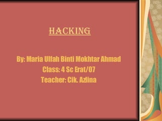 hacking By: Maria Ulfah Binti Mokhtar Ahmad Class: 4 Sc Erat/07 Teacher: Cik. Azlina 