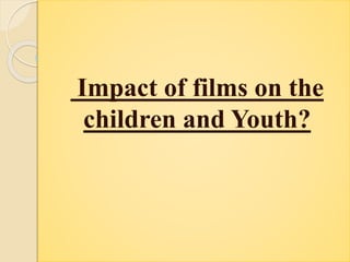 Impact of films on the
children and Youth?
 