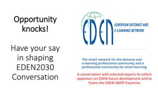 Opportunity
knocks!
Have your say
in shaping
EDEN2030
Conversation A conversation with selected experts to collect
oppinions on EDEN future development and to
frame the EDEN SWOT Excercise
 