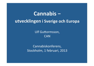 Cannabis	
  −	
  
                              	
  




utvecklingen	
  i	
  Sverige	
  och	
  Europa	
  
                      	
  
                Ulf	
  Gu'ormsson,	
  
                         CAN	
  
                           	
  
             Cannabiskonferens,	
  
         Stockholm,	
  1	
  februari,	
  2013	
  
 
