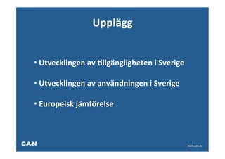 Upplägg	
  
                               	
  
                               	
  
                                  	
  



• 	
  Utvecklingen	
  av	
  Allgängligheten	
  i	
  Sverige	
  

• 	
  Utvecklingen	
  av	
  användningen	
  i	
  Sverige	
  

• 	
  Europeisk	
  jämförelse	
  



                                                                  www.can.se
 