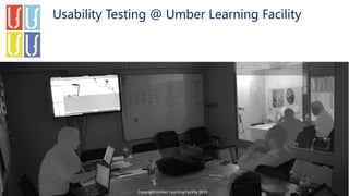 Usability Testing @ Umber Learning Facility
Copyright Umber Learning Facility 2015
 