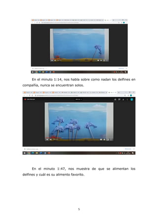 5
En el minuto 1:14, nos habla sobre como nadan los delfines en
compañía, nunca se encuentran solos.
En el minuto 1:47, nos muestra de que se alimentan los
delfines y cuál es su alimento favorito.
 
