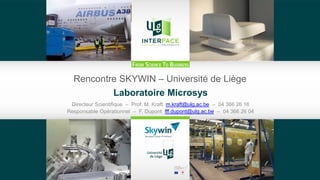 Rencontre SKYWIN – Université de Liège
Laboratoire Microsys
Directeur Scientifique – Prof. M. Kraft m.kraft@ulg.ac.be – 04 366 26 16
Responsable Opérationnel – F. Dupont fff.dupont@ulg.ac.be – 04 366 26 04
 
