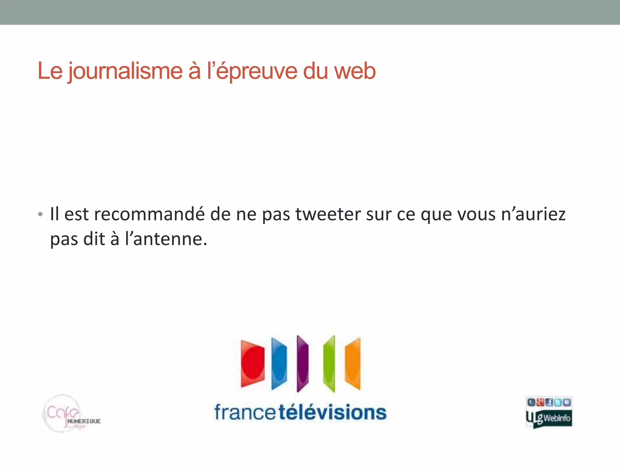 Le journalisme à l’épreuve du web




• Il est recommandé de ne pas tweeter sur ce que vous n’auriez
 pas dit à l’antenne.
 