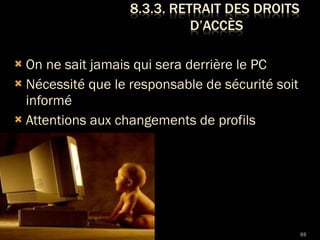 On ne sait jamais qui sera derrière le PC Nécessité que le responsable de sécurité soit informé Attentions aux changements de profils 