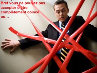 Bref vous ne pouvez pas  accepter d’être complètement coincé  ou… 