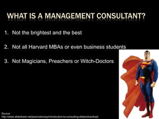 Not the brightest and the best Not all Harvard MBAs or even business students Not Magicians, Preachers or Witch-Doctors Source http://www.slideshare.net/joeomahoney/introduction-to-consulting-slides/download 