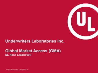© 2013 Underwriters Laboratories Inc.
Underwriters Laboratories Inc.
Global Market Access (GMA)
Dr. Hans Laschefski
 