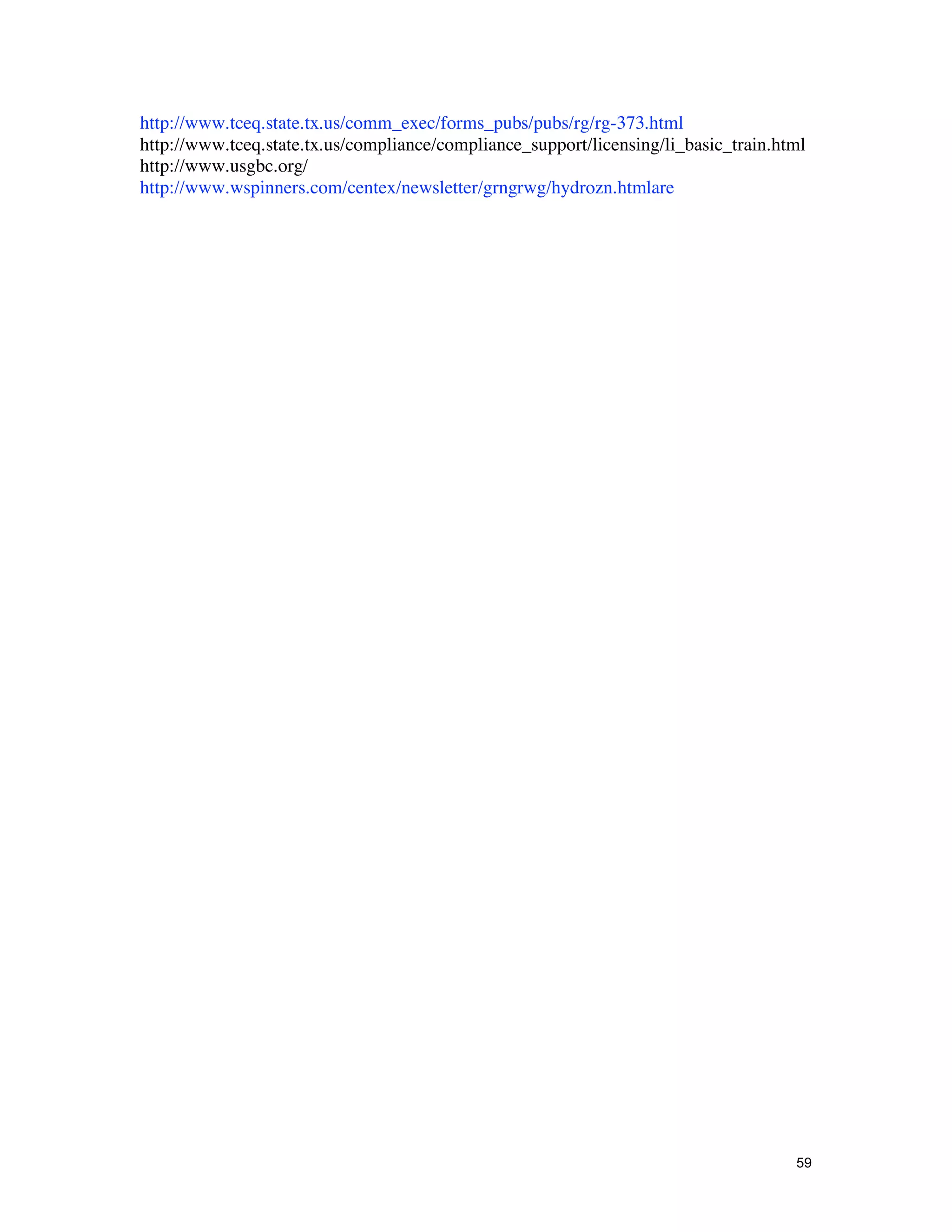 http://www.tceq.state.tx.us/comm_exec/forms_pubs/pubs/rg/rg-373.html
http://www.tceq.state.tx.us/compliance/compliance_support/licensing/li_basic_train.html
http://www.usgbc.org/
http://www.wspinners.com/centex/newsletter/grngrwg/hydrozn.htmlare




                                                                                     59
 