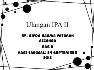 Ulangan IPA II
By: Rifda Rahma Fatimah
Azzahra
Bab II
Hari Tanggal: 24 September
2013
 