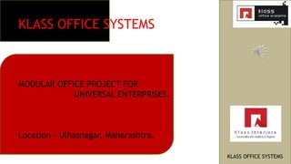 KLASS OFFICE SYSTEMS
MODULAR OFFICE PROJECT FOR
UNIVERSAL ENTERPRISES.
Location – Ulhasnagar, Maharashtra.
KLASS OFFICE SYSTEMS
 