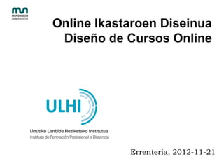 Online Ikastaroen Diseinua
Diseño de Cursos Online
Errenteria, 2012-11-21
 