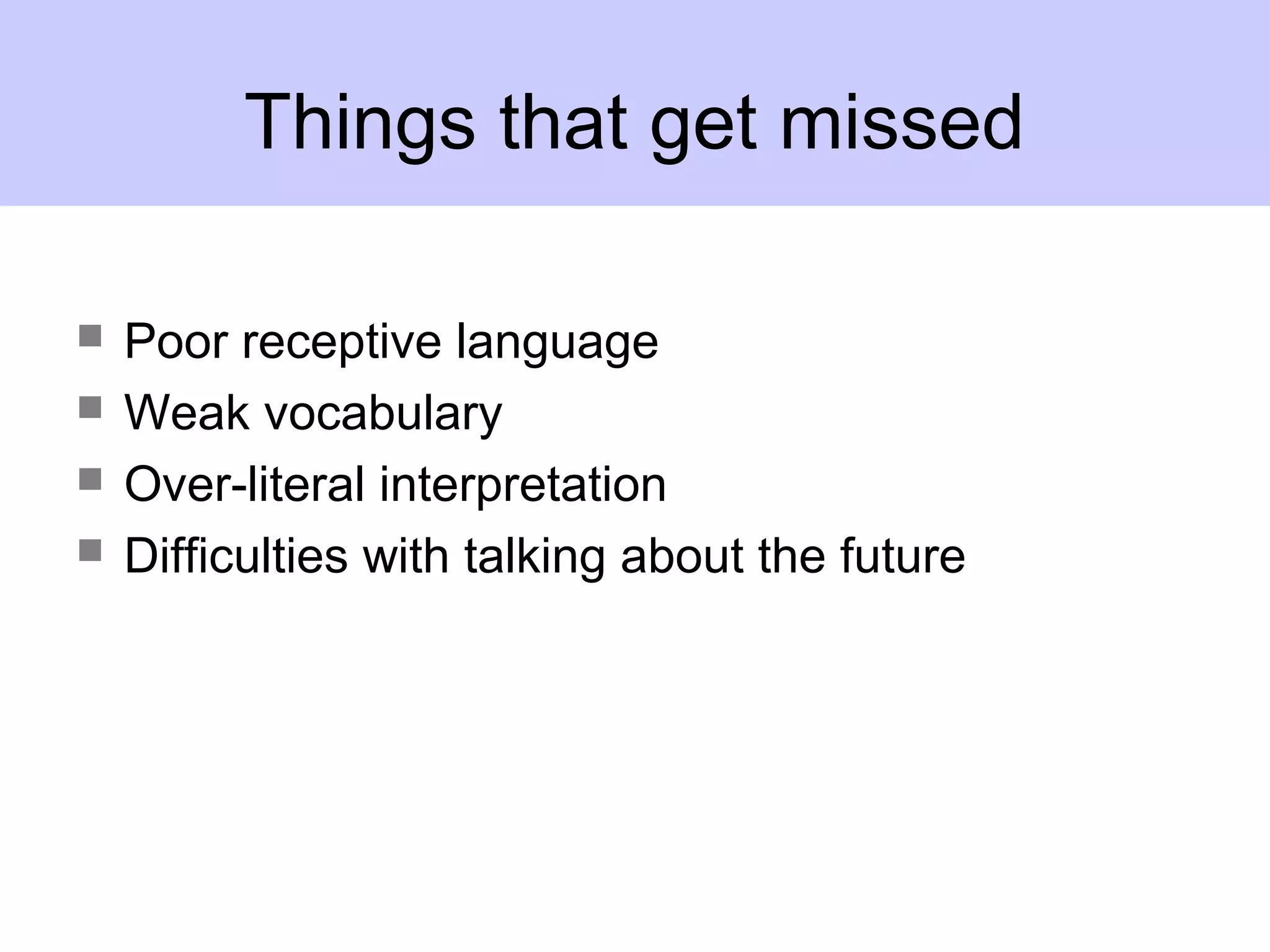 Things that get missed
 Poor receptive language
 Weak vocabulary
 Over-literal interpretation
 Difficulties with talking about the future
 