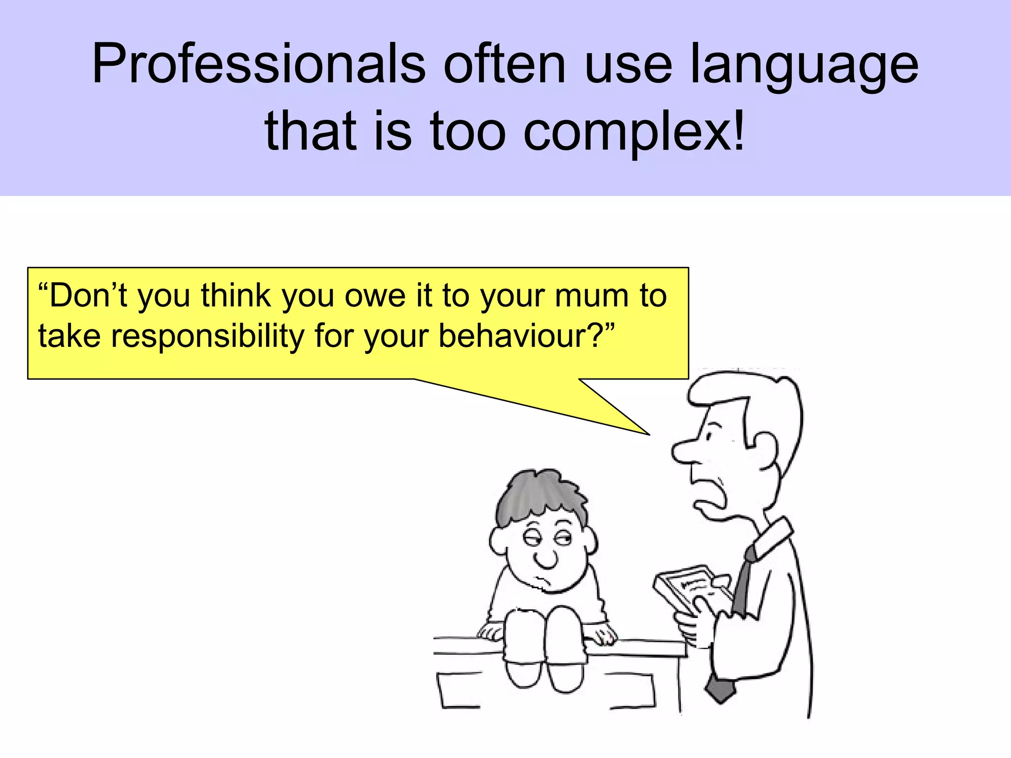 “Don’t you think you owe it to your mum to
take responsibility for your behaviour?”
Professionals often use language
that is too complex!
 