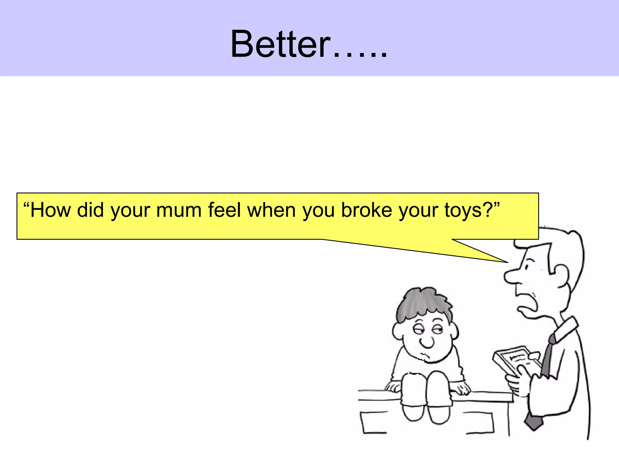 Better…..
“How did your mum feel when you broke your toys?”
 