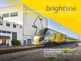 INTRODUCING
a smarter way to travel
ULI Central Florida StimULI:
Brightline Update
Adrian Share, EVP – Rail Infrastructure
May 10, 2018
 