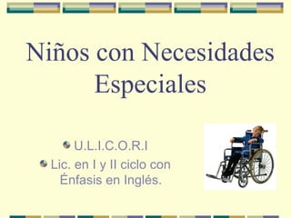 Niños con Necesidades
Especiales
U.L.I.C.O.R.I
Lic. en I y II ciclo con
Énfasis en Inglés.
 