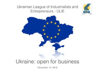 Ukrainian League of Industrialists and
Entrepreneurs - ULIE
€
November 14, 2016
Ukraine: open for business
 