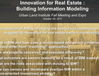 Innovation for Real Estate :
Building Information Modeling
Urban Land Institute Fall Meeting and Expo
               October 26, 2011
 