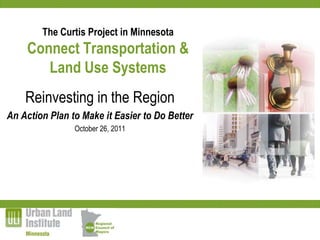 The Curtis Project in Minnesota
    Connect Transportation &
       Land Use Systems
    Reinvesting in the Region
An Action Plan to Make it Easier to Do Better
                October 26, 2011
 