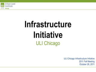 Infrastructure
   Initiative
   ULI Chicago

                 ULI Chicago Infrastructure Initiative
                                  2011 Fall Meeting
                                  October 26, 2011
 