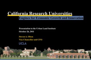 California Research Universities
     Engines for Economic Growth and Innovation


     Presentation to the Urban Land Institute
     October 26, 2011

     Steven A. Olsen
     Vice Chancellor and CFO
 