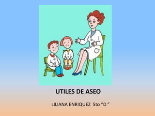 UTILES DE ASEO
LILIANA ENRIQUEZ 5to “D ”
 