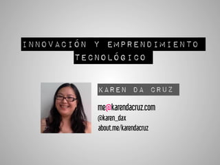 Innovación y emprendimiento
tecnológico
Karen Da Cruz
me@karendacruz.com
@karen_dax
about.me/karendacruz
 