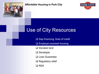 Use of City Resources
Affordable Housing in Park City
 Gap financing, lines of credit
 Employer-assisted housing
 Donated land
 Developer
 Loan Guarantee
 Regulatory relief
 RDA
 