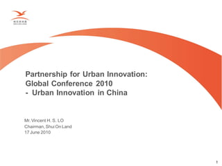 Partnership for Urban Innovation:
Global Conference 2010
- Urban Innovation in China


Mr. Vincent H. S. LO
Chairman, Shui On Land
17 June 2010




                                    1
 