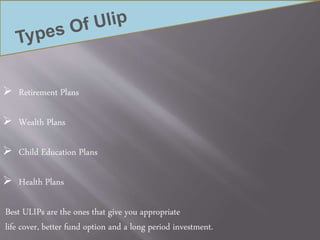  Retirement Plans
 Wealth Plans
 Child Education Plans
 Health Plans
Best ULIPs are the ones that give you appropriate
life cover, better fund option and a long period investment.
 