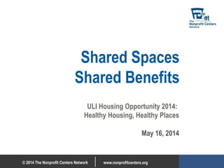 © 2014 The Nonprofit Centers Network www.nonprofitcenters.org
Shared Spaces
Shared Benefits
ULI Housing Opportunity 2014:
Healthy Housing, Healthy Places
May 16, 2014
 