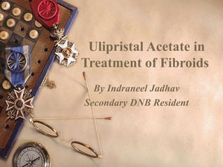 Ulipristal Acetate in
Treatment of Fibroids
By Indraneel Jadhav
Secondary DNB Resident
 