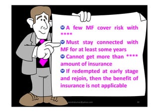A few MF cover risk with
****
Must stay connected with
MF for at least some years
Cannot get more than ****
rravindrakumar@yahoo.com 39
Cannot get more than ****
amount of insurance
If redempted at early stage
and rejoin, then the benefit of
insurance is not applicable
 