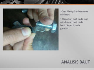 ANALISIS BAUT
Cara Mengukur besarnya
ulir baut:
1.Rapatkan drat pada mal
ulir dengan drat pada
baut. Seperti pada
gambar.
 