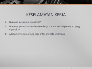 KESELAMATAN KERJA
1. Gunakan peralatan sesuai SOP
2. Gunakan peralatan keselamatan kerja standar sesuai peralatan yang
digunakan
3. Adakan kerja sama yang baik antar anggota kelompok
 