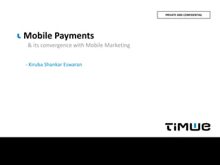PRIVATE AND CONFIDENTIAL




Mobile Payments
& its convergence with Mobile Marketing


- Kiruba Shankar Eswaran
 