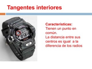 Tangentes interiores

              Características:
              Tienen un punto en
              común.
              La distancia entre sus
              centros es igual a la
              diferencia de los radios
 