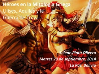 Héroes en la Mitología Griega 
Ulises, Aquiles y la 
Guerra de Troya 
Selene Pinto Olivera 
Martes 23 de septiembre, 2014 
La Paz, Bolivia 
 