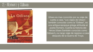 Ulises es mas conocido por su viaje de
vuelta a casa. "Los viajes de Ulises",
también conocido como la "Odisea", es
una antigua epopeya griega atribuida al
poeta Homero. Cuenta la historia del
héroe Ulises (también conocido como
Odiseo) y su largo viaje de regreso a casa
después de la Guerra de Troya.
2.- Homero y Odisea
 