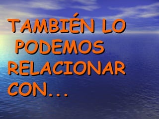 TAMBIÉN LO  PODEMOS RELACIONAR  CON... 